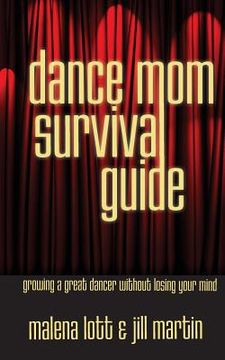 portada Dance Mom Survival Guide: Growing a Great Dancer Without Losing Your Mind (en Inglés)