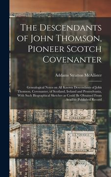 portada The Descendants of John Thomson, Pioneer Scotch Covenanter; Genealogical Notes on all Known Descendants of John Thomson, Covenanter, of Scotland, Irel (en Inglés)