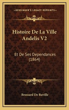 portada Histoire De La Ville Andelis V2: Et De Ses Dependances (1864) (en Francés)