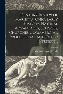 portada Century Review of Marietta, Ohio. Early History, Natural Advantages, Schools, Churches ... Commercial, Professional and Other Interests ..