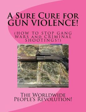portada A Sure Cure for GUN VIOLENCE!: HOW TO STOP GANG WARS and CRIMINAL SHOOTINGS! (en Inglés)