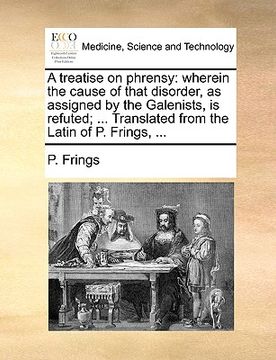 portada a treatise on phrensy: wherein the cause of that disorder, as assigned by the galenists, is refuted; ... translated from the latin of p. frin (en Inglés)