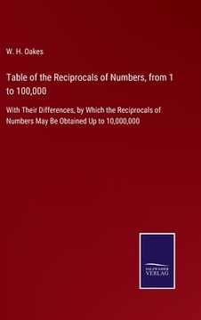 portada Table of the Reciprocals of Numbers, from 1 to 100,000: With Their Differences, by Which the Reciprocals of Numbers May Be Obtained Up to 10,000,000 (en Inglés)