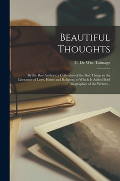 portada Beautiful Thoughts: by the Best Authors; a Collection of the Best Things in the Literature of Love, Home and Religion; to Which is Added B