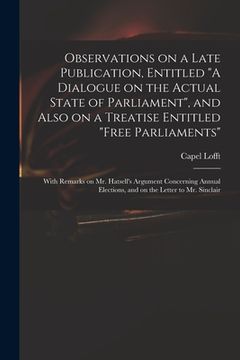 portada Observations on a Late Publication, Entitled "A Dialogue on the Actual State of Parliament", and Also on a Treatise Entitled "Free Parliaments": With (en Inglés)