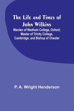 portada The Life and Times of John Wilkins: Warden of Wadham College, Oxford; Master of Trinity College, Cambridge; and Bishop of Chester (in English)