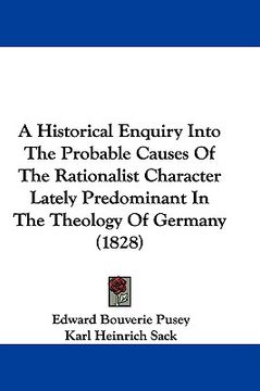 portada a historical enquiry into the probable causes of the rationalist character lately predominant in the theology of germany (1828) (en Inglés)