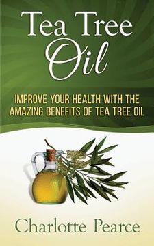 portada Tea Tree Oil: Improve Your Health With The Amazing Benefits Of Tea Tree Oil (in English)