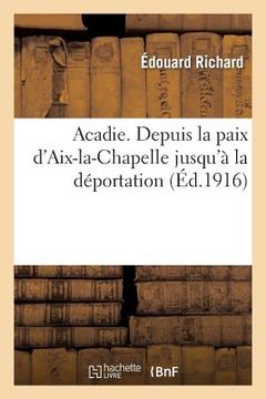 portada Acadie: Reconstitution d'Un Chapitre Perdu de l'Histoire d'Amérique: . Depuis La Paix d'Aix-La-Chapelle Jusqu'à La Déportation 
