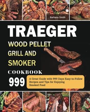 portada Traeger Wood Pellet Grill and Smoker Cookbook 999: A Great Guide with 999 Days Easy-to-Follow Recipes and Tips for Enjoying Smoked Food (en Inglés)