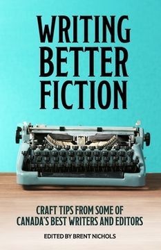 portada Writing Better Fiction: Craft Tips From Some of Canada's Best Writers and Editors