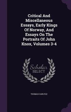 portada Critical And Miscellaneous Essays, Early Kings Of Norway, And Essays On The Portraits Of John Knox, Volumes 3-4 (en Inglés)