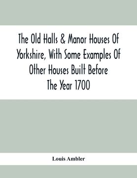 portada The Old Halls & Manor Houses Of Yorkshire, With Some Examples Of Other Houses Built Before The Year 1700 (en Inglés)