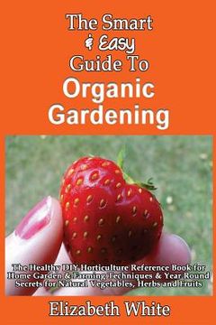 portada The Smart & Easy Guide To Organic Gardening: The Healthy DIY Horticulture Reference Book for Home Garden & Farming Techniques & Year Round Secrets for (in English)