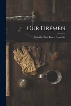 portada Our Firemen: Faithful to Duty, True to Friendship. (en Inglés)
