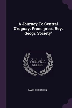 portada A Journey To Central Uruguay. From 'proc., Roy. Geogr. Society' (en Inglés)