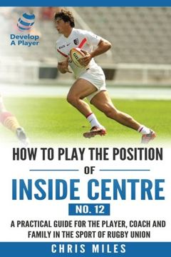 portada How to Play the Position of Inside Centre (No. 12): A Practical Guide for the Player, Coach and Family in the Sport of Rugby Union (Develop a Player Rugby Union Manuals) (Volume 12) (en Inglés)