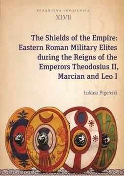 portada The Shields of the Empire: Eastern Roman Military Elites During the Reigns of the Emperors Theodosius ii, Marcian and leo i (en Inglés)