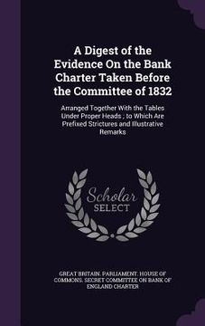 portada A Digest of the Evidence On the Bank Charter Taken Before the Committee of 1832: Arranged Together With the Tables Under Proper Heads; to Which Are Pr (en Inglés)