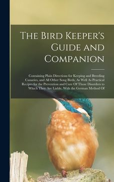 portada The Bird Keeper's Guide and Companion: Containing Plain Directions for Keeping and Breeding Canaries, and All Other Song Birds, As Well As Practical R (en Inglés)