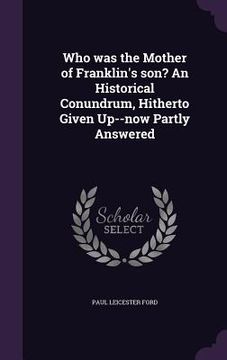 portada Who was the Mother of Franklin's son? An Historical Conundrum, Hitherto Given Up--now Partly Answered