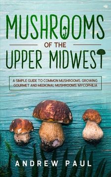 portada Mushrooms of the upper Midwest: A Simple Guide to Common Mushrooms, Growing Gourmet and Medicinal Mushrooms, Mycophilia (en Inglés)