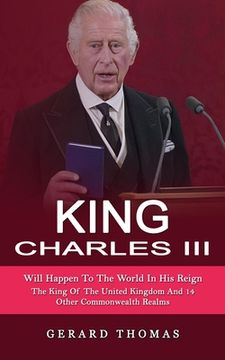 portada King Charles III: Will Happen To The World In His Reign (The King Of The United Kingdom And 14 Other Commonwealth Realms) (en Inglés)