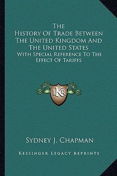 portada the history of trade between the united kingdom and the united states: with special reference to the effect of tariffs (in English)