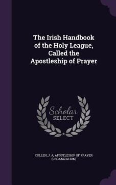 portada The Irish Handbook of the Holy League, Called the Apostleship of Prayer (en Inglés)
