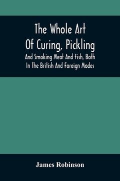 portada The Whole Art Of Curing, Pickling, And Smoking Meat And Fish, Both In The British And Foreign Modes: With Many Useful Miscellaneous Receipts, And Full (in English)
