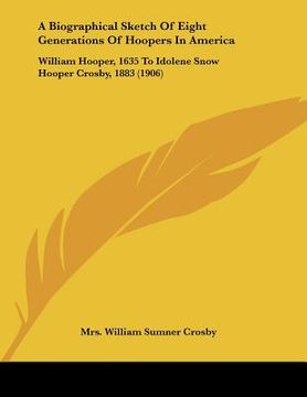 portada a biographical sketch of eight generations of hoopers in america: william hooper, 1635 to idolene snow hooper crosby, 1883 (1906) (en Inglés)
