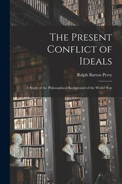 portada The Present Conflict of Ideals [microform]; a Study of the Philosophical Background of the World War (en Inglés)