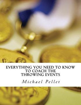portada Everything You Need to Know to Coach the Throwing Events: Season Plans and Guides for the Throws, Sprints and Lifts (en Inglés)
