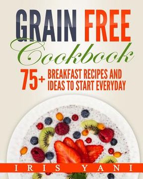portada Grain Free Cookbook: 75+ Breakfast Recipes and Ideas to Start Everyday (en Inglés)