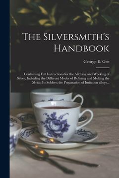 portada The Silversmith's Handbook: Containing Full Instructions for the Alloying and Working of Silver, Including the Different Modes of Refining and Mel (en Inglés)