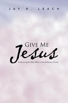 portada Give Me Jesus: Embracing the Man Who Is the Authentic Christ (en Inglés)