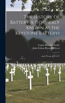 portada The History of Battery A (formerly Known as the Keystone Battery): --and--Troop A, N.G.P.