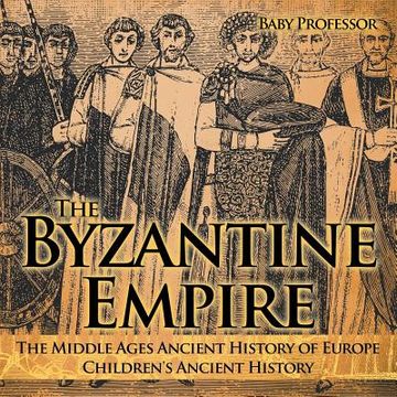 portada The Byzantine Empire - The Middle Ages Ancient History of Europe Children's Ancient History (en Inglés)
