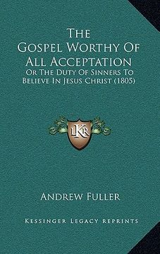 portada the gospel worthy of all acceptation: or the duty of sinners to believe in jesus christ (1805) (en Inglés)