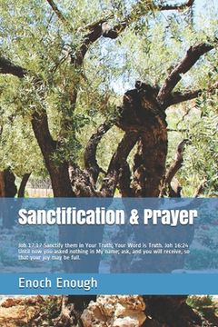 portada Sanctification & Prayer: Joh 17:17 Sanctify them in Your Truth; Your Word is Truth. Joh 16:24 Until now you asked nothing in My name; ask, and (en Inglés)