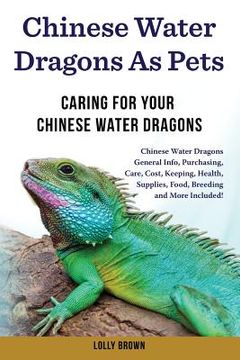 portada Chinese Water Dragons as Pets: Chinese Water Dragons General Info, Purchasing, Care, Cost, Keeping, Health, Supplies, Food, Breeding and More Include (en Inglés)