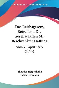 portada Das Reichsgesetz, Betreffend Die Gesellschaften Mit Beschrankter Haftung: Vom 20 April 1892 (1895) (en Alemán)
