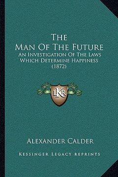 portada the man of the future: an investigation of the laws which determine happiness (1872) (in English)