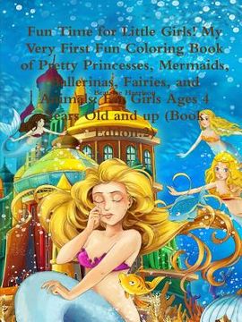 portada Fun Time for Little Girls! My Very First Fun Coloring Book of Pretty Princesses, Mermaids, Ballerinas, Fairies, and Animals: For Girls Ages 4 Years Ol