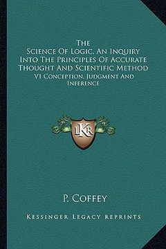 portada the science of logic, an inquiry into the principles of accurate thought and scientific method: v1 conception, judgment and inference (en Inglés)