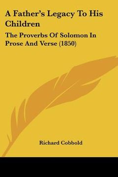 portada a father's legacy to his children: the proverbs of solomon in prose and verse (1850) (en Inglés)