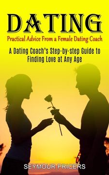 portada Dating: Practical Advice From a Female Dating Coach (A Dating Coach's Step-by-step Guide to Finding Love at Any Age) (en Inglés)