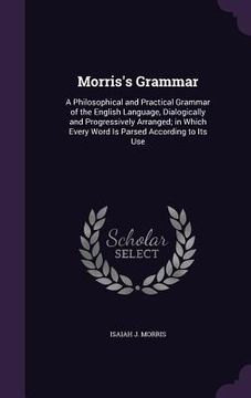 portada Morris's Grammar: A Philosophical and Practical Grammar of the English Language, Dialogically and Progressively Arranged; in Which Every (en Inglés)