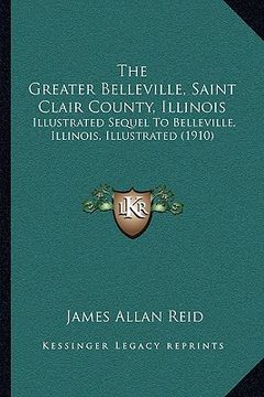 portada the greater belleville, saint clair county, illinois: illustrated sequel to belleville, illinois, illustrated (1910) (en Inglés)