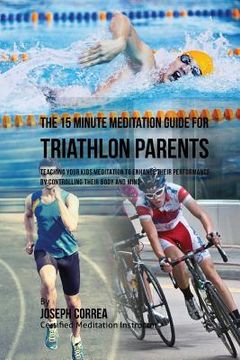 portada The 15 Minute Meditation Guide for Triathlon Parents: Teaching Your Kids Meditation to Enhance Their Performance by Controlling Their Body and Mind (en Inglés)